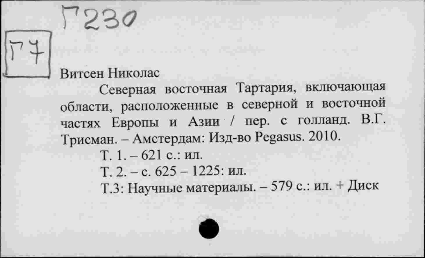 ﻿Г2В<7
Витсен Николас
Северная восточная Тартария, включающая области, расположенные в северной и восточной частях Европы и Азии / пер. с голланд. В.Г. Трисман. - Амстердам: Изд-во Pegasus. 2010.
T. 1. - 621 с.: ил.
Т. 2.-с. 625- 1225: ил.
Т.З: Научные материалы. - 579 с.: ил. + Диск